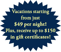 Vacations starting from just $49! Plus, receive up to $150 in gift certificates.*